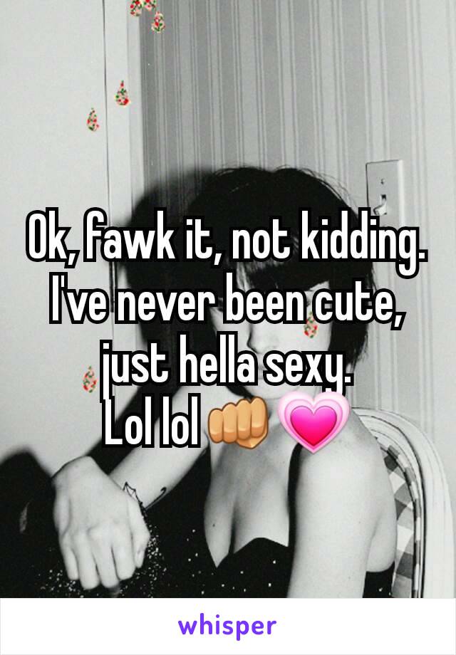 Ok, fawk it, not kidding. I've never been cute, just hella sexy.
Lol lol👊💗