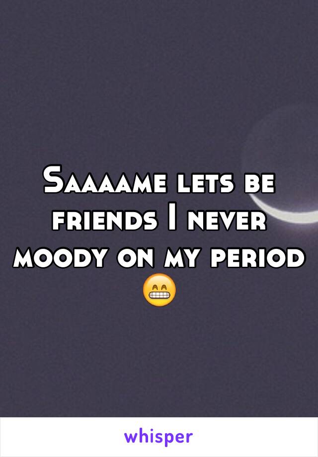 Saaaame lets be friends I never moody on my period 😁