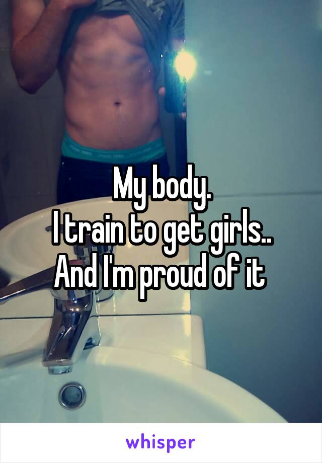 My body.
I train to get girls..
And I'm proud of it 