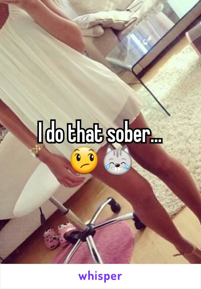I do that sober... 😞😹
