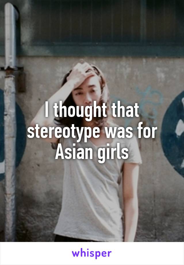 I thought that stereotype was for Asian girls