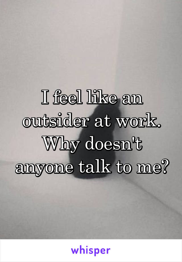 I feel like an outsider at work. Why doesn't anyone talk to me?
