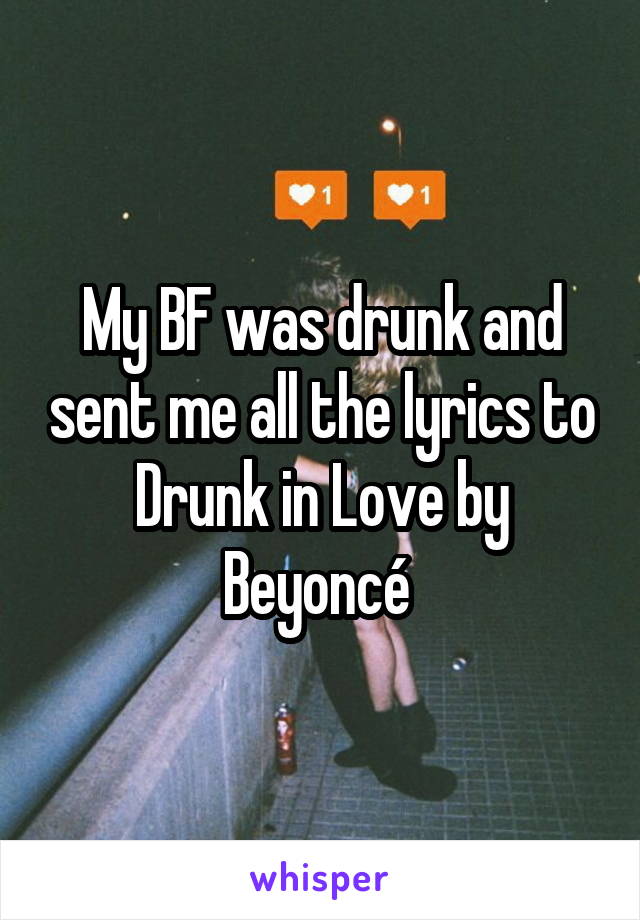 My BF was drunk and sent me all the lyrics to Drunk in Love by Beyoncé 