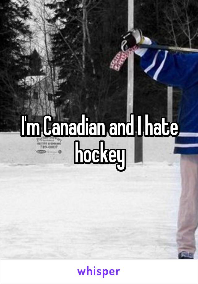 I'm Canadian and I hate hockey