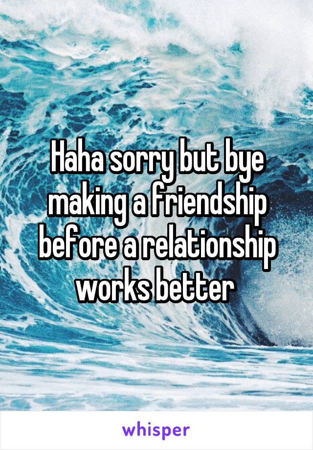 Haha sorry but bye making a friendship before a relationship works better 