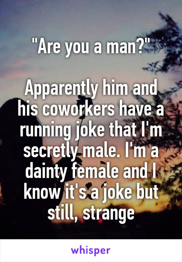 "Are you a man?"

Apparently him and his coworkers have a running joke that I'm secretly male. I'm a dainty female and I know it's a joke but still, strange