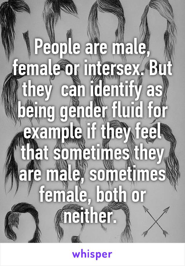 People are male, female or intersex. But they  can identify as being gender fluid for example if they feel that sometimes they are male, sometimes female, both or neither. 