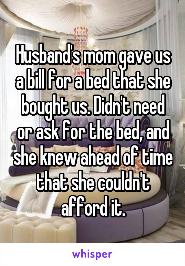 Husband's mom gave us a bill for a bed that she bought us. Didn't need or ask for the bed, and she knew ahead of time that she couldn't afford it.