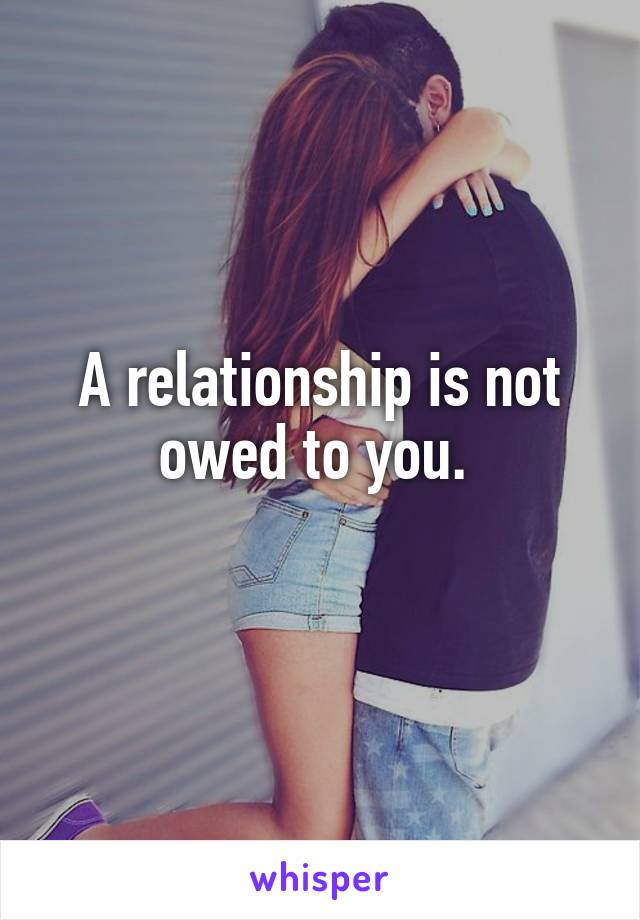 A relationship is not owed to you. 
