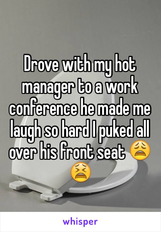 Drove with my hot manager to a work conference he made me laugh so hard I puked all over his front seat 😩😫