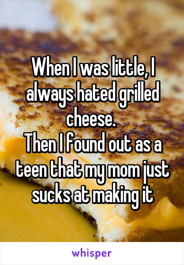 When I was little, I always hated grilled cheese. 
Then I found out as a teen that my mom just sucks at making it