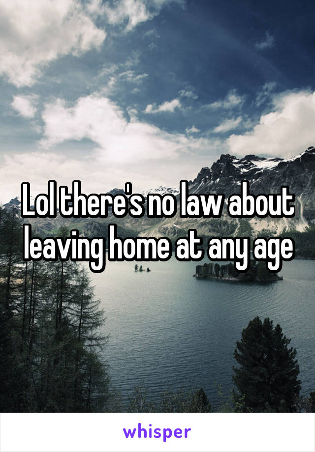 Lol there's no law about leaving home at any age