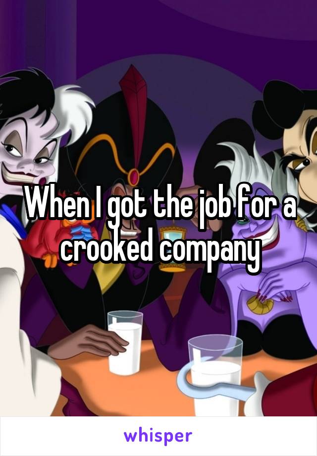When I got the job for a crooked company
