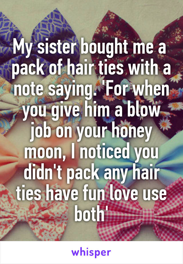 My sister bought me a  pack of hair ties with a note saying. 'For when you give him a blow job on your honey moon, I noticed you didn't pack any hair ties have fun love use both'