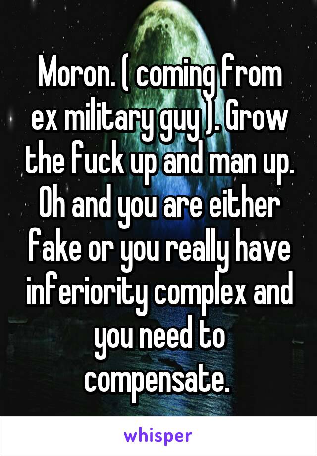 Moron. ( coming from ex military guy ). Grow the fuck up and man up. Oh and you are either fake or you really have inferiority complex and you need to compensate. 