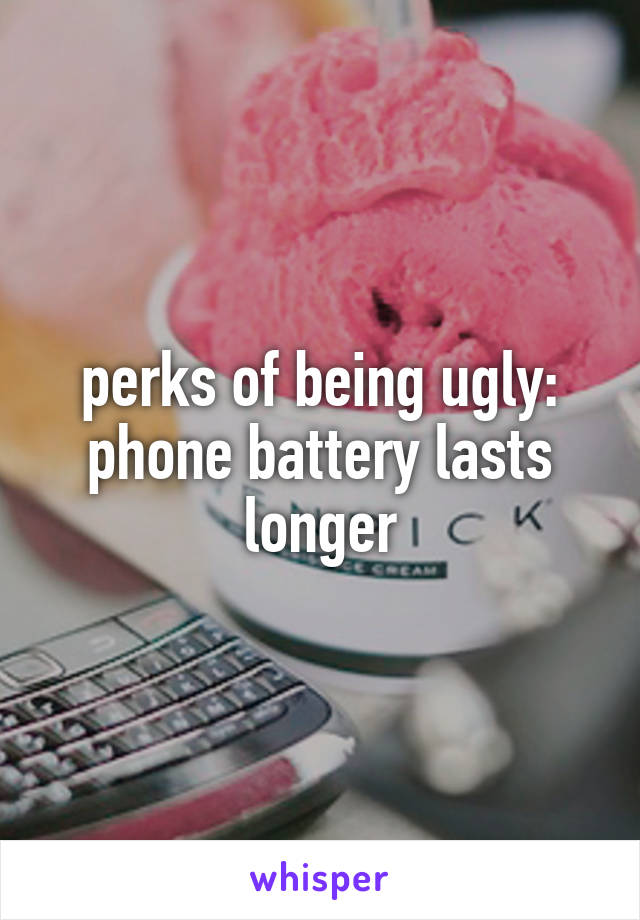 perks of being ugly: phone battery lasts longer