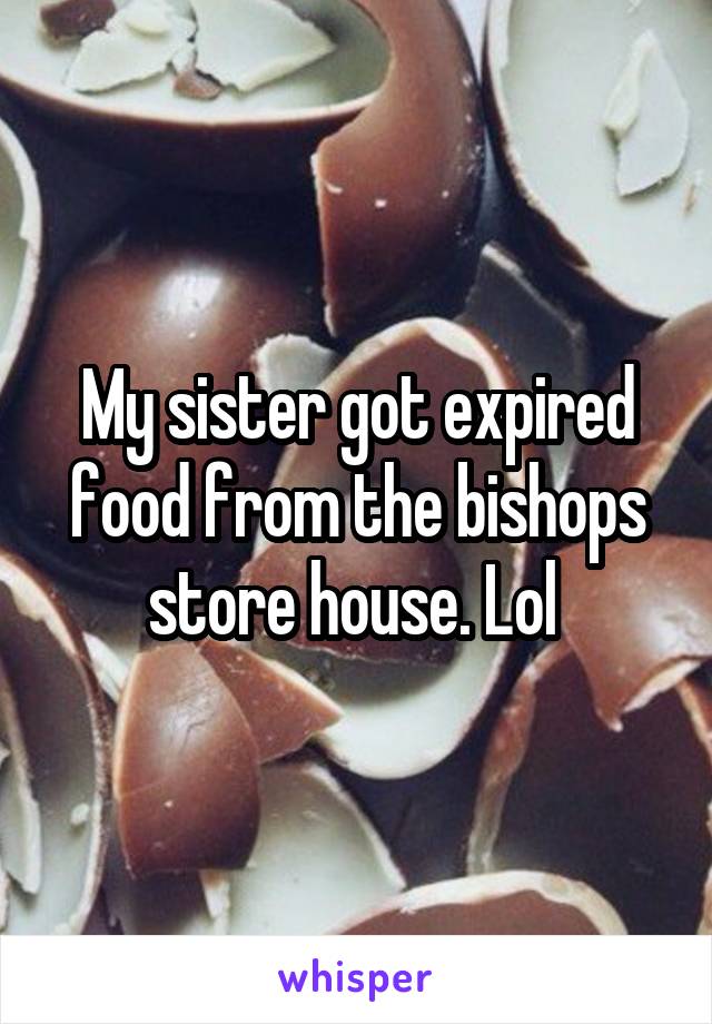 My sister got expired food from the bishops store house. Lol 