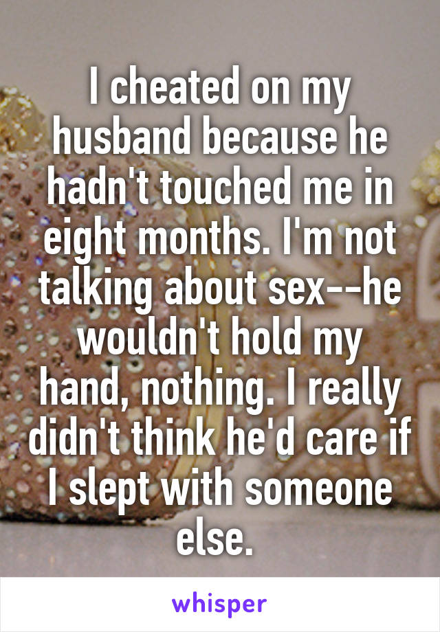 I cheated on my husband because he hadn't touched me in eight months. I'm not talking about sex--he wouldn't hold my hand, nothing. I really didn't think he'd care if I slept with someone else. 