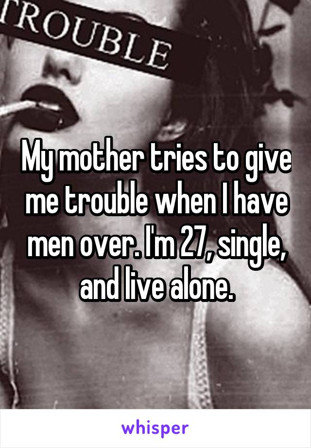 My mother tries to give me trouble when I have men over. I'm 27, single, and live alone.