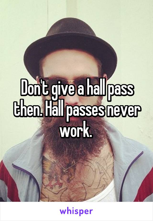 Don't give a hall pass then. Hall passes never work. 