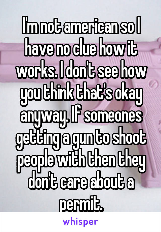 I'm not american so I have no clue how it works. I don't see how you think that's okay anyway. If someones getting a gun to shoot people with then they don't care about a permit.