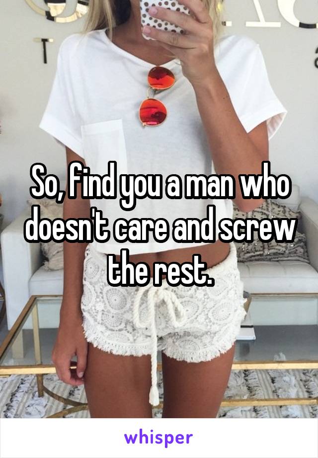 So, find you a man who doesn't care and screw the rest.