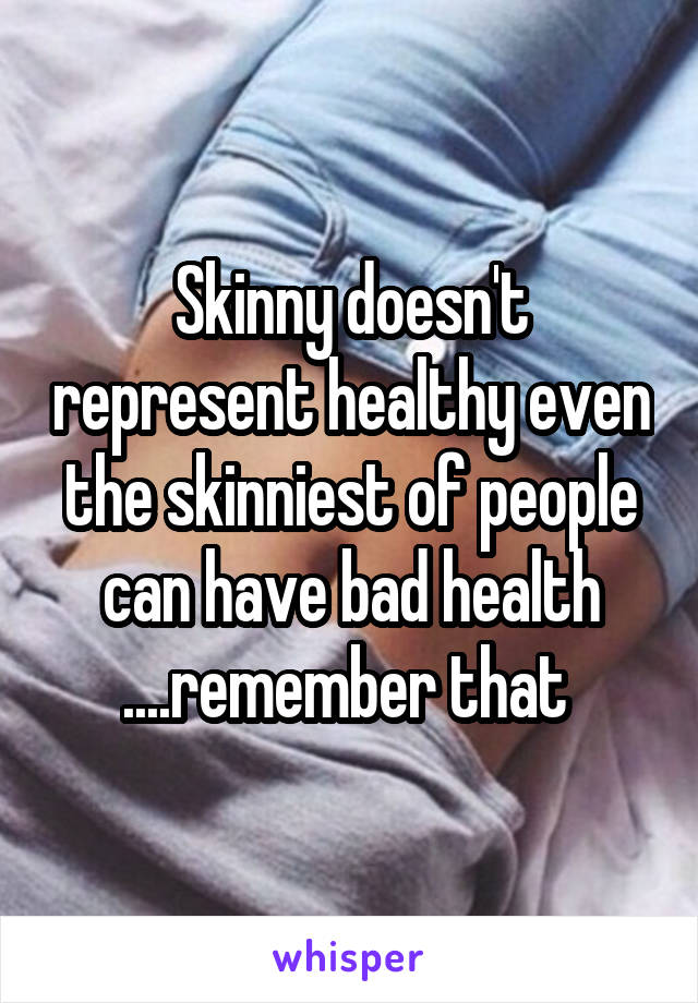 Skinny doesn't represent healthy even the skinniest of people can have bad health ....remember that 