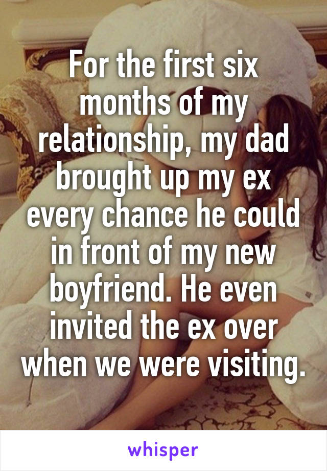 For the first six months of my relationship, my dad brought up my ex every chance he could in front of my new boyfriend. He even invited the ex over when we were visiting. 