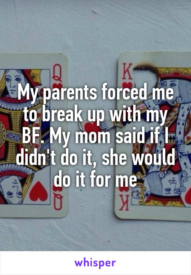 My parents forced me to break up with my BF. My mom said if I didn't do it, she would do it for me