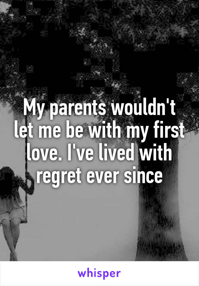 My parents wouldn't let me be with my first love. I've lived with regret ever since