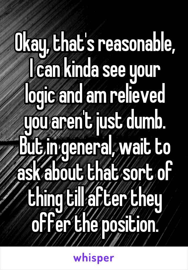 Okay, that's reasonable, I can kinda see your logic and am relieved you aren't just dumb. But in general, wait to ask about that sort of thing till after they offer the position.