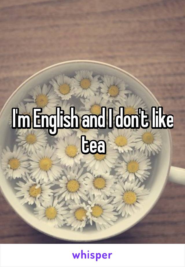 I'm English and I don't like tea