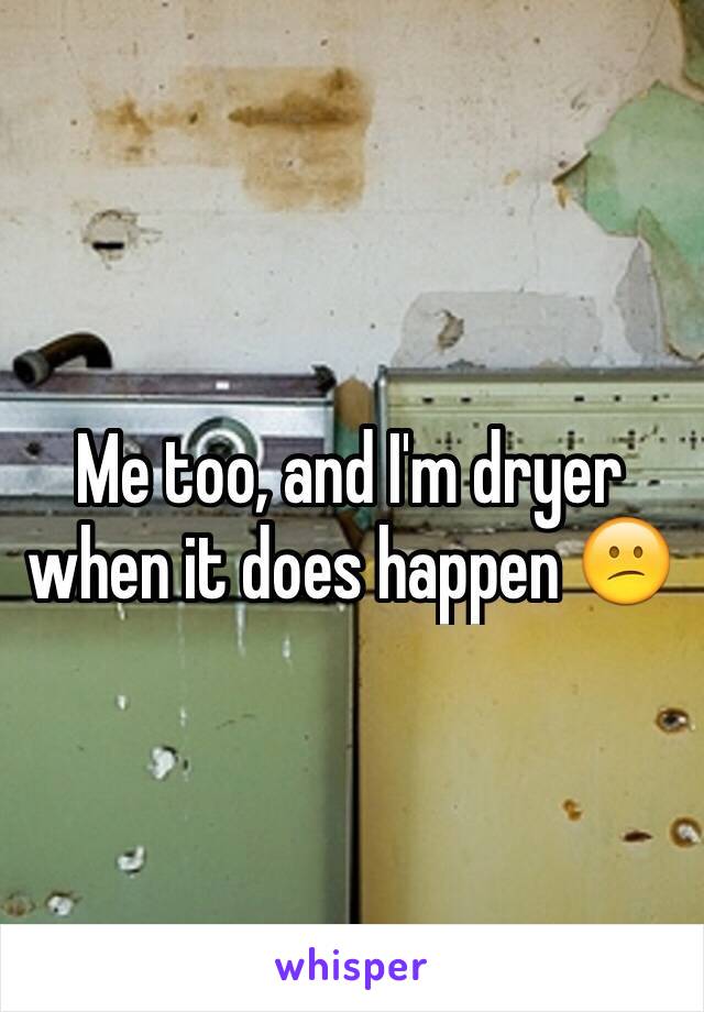 Me too, and I'm dryer when it does happen 😕