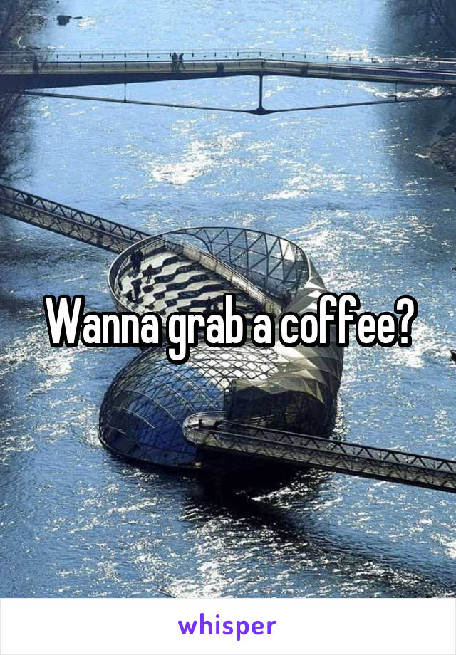Wanna grab a coffee?