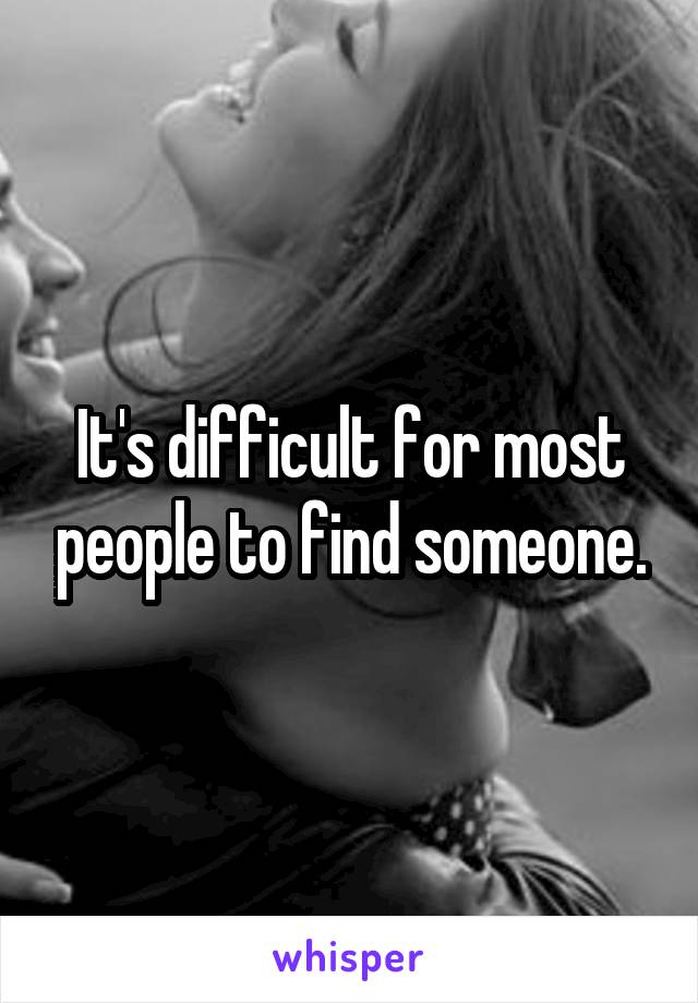 It's difficult for most people to find someone.