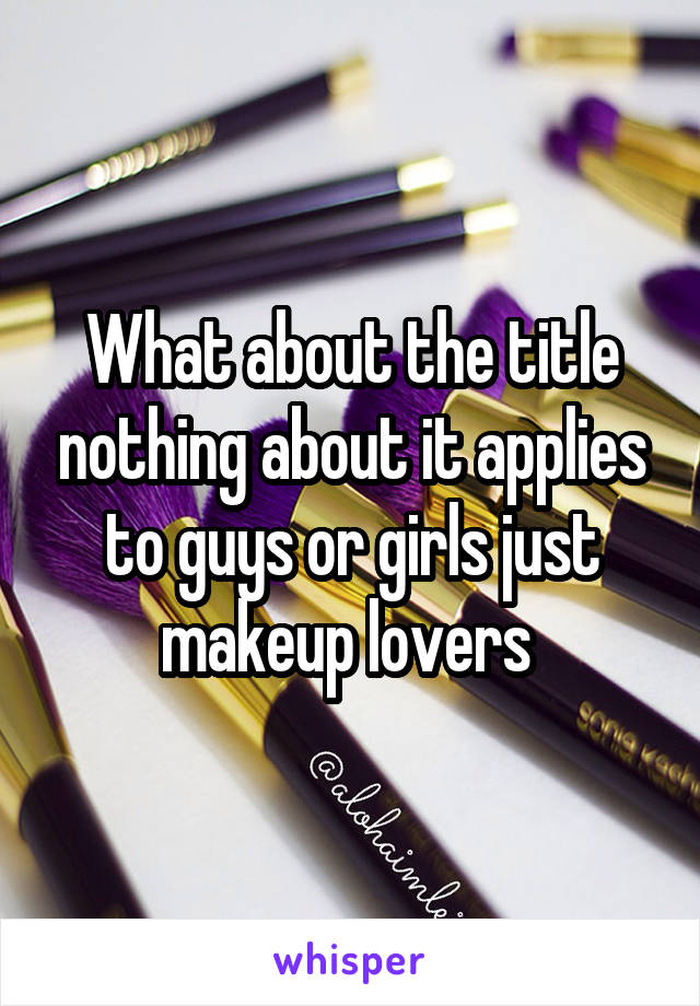 What about the title nothing about it applies to guys or girls just makeup lovers 
