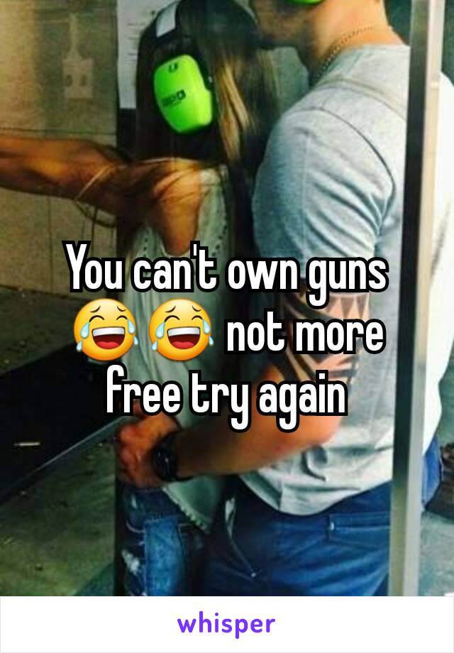 You can't own guns 😂😂 not more free try again