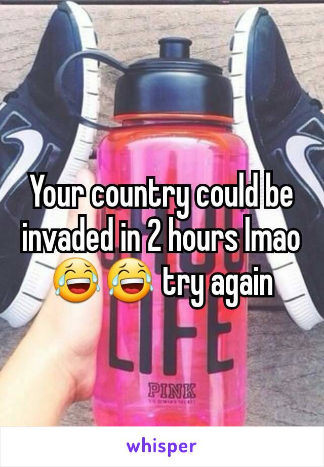 Your country could be invaded in 2 hours lmao 😂😂 try again