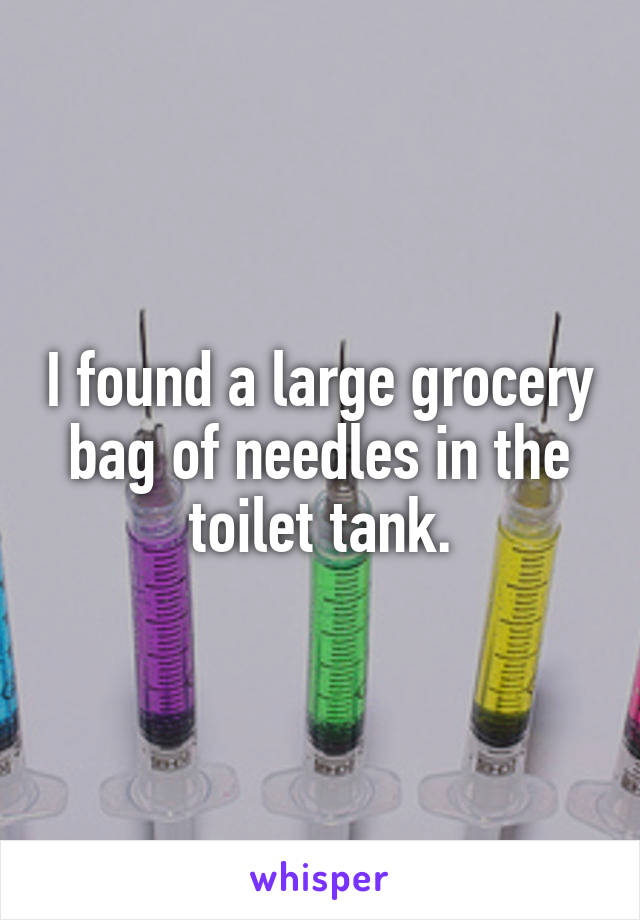 I found a large grocery bag of needles in the toilet tank.