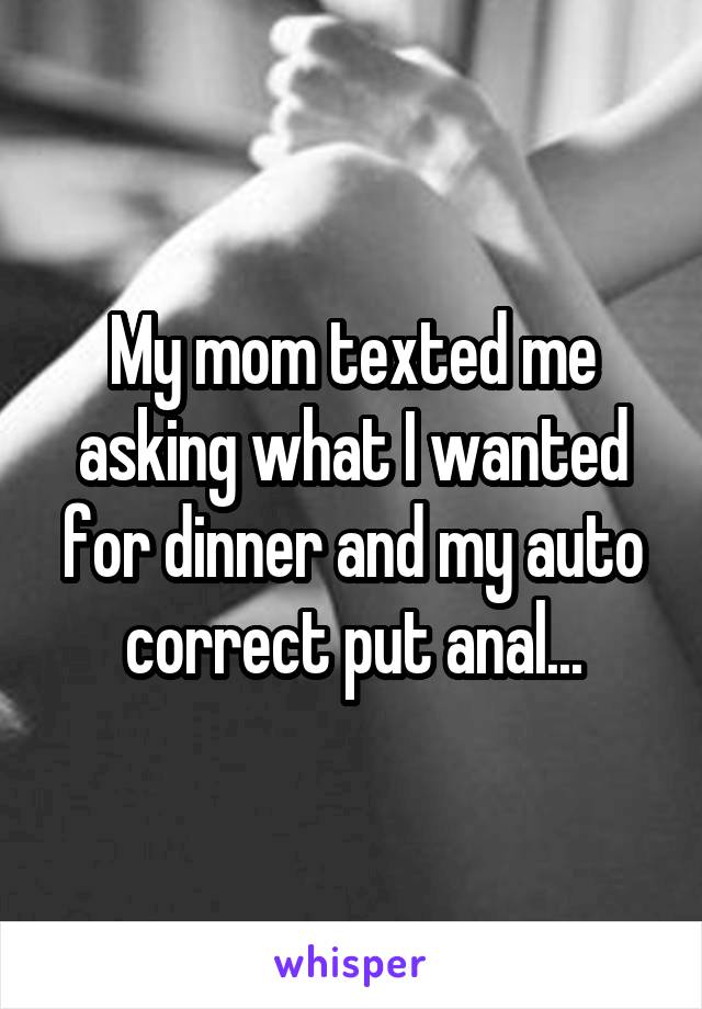 My mom texted me asking what I wanted for dinner and my auto correct put anal...