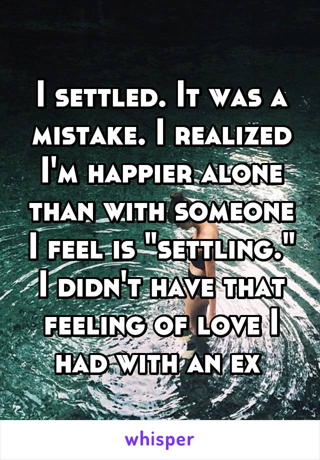 I settled. It was a mistake. I realized I'm happier alone than with someone I feel is "settling." I didn't have that feeling of love I had with an ex 