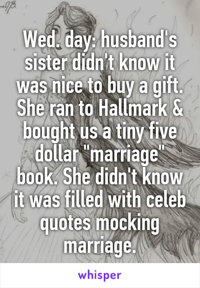 Wed. day: husband's sister didn't know it was nice to buy a gift. She ran to Hallmark & bought us a tiny five dollar "marriage" book. She didn't know it was filled with celeb quotes mocking marriage.