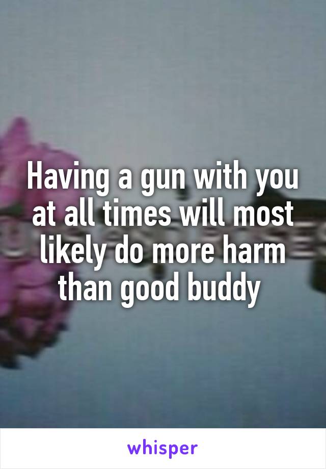 Having a gun with you at all times will most likely do more harm than good buddy 