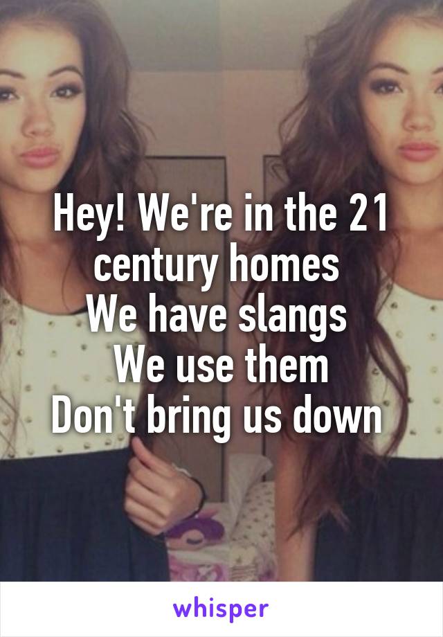 Hey! We're in the 21 century homes 
We have slangs 
We use them
Don't bring us down 