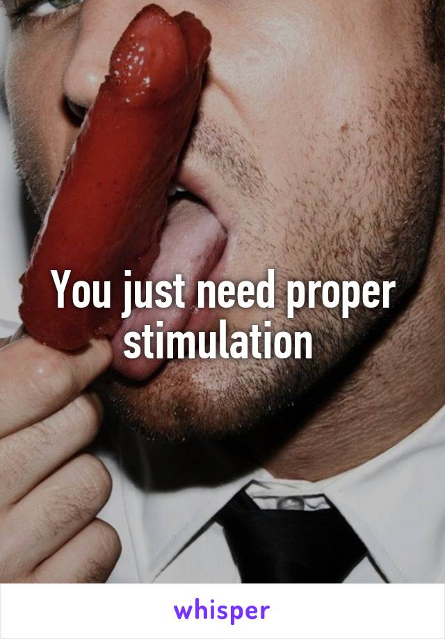 You just need proper stimulation 