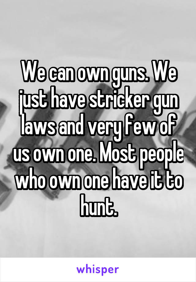 We can own guns. We just have stricker gun laws and very few of us own one. Most people who own one have it to hunt.