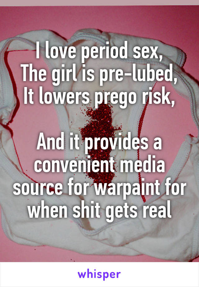 I love period sex,
The girl is pre-lubed,
It lowers prego risk,

And it provides a convenient media source for warpaint for when shit gets real
