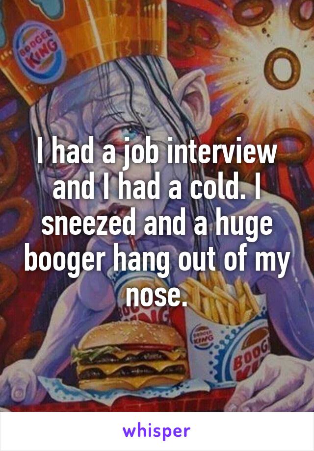 I had a job interview and I had a cold. I sneezed and a huge booger hang out of my nose.