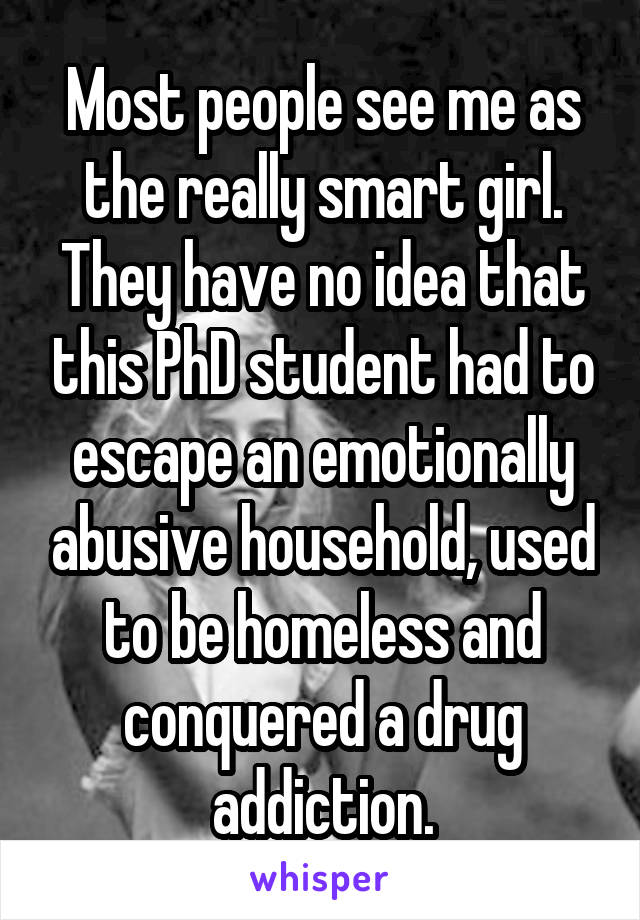 Most people see me as the really smart girl. They have no idea that this PhD student had to escape an emotionally abusive household, used to be homeless and conquered a drug addiction.