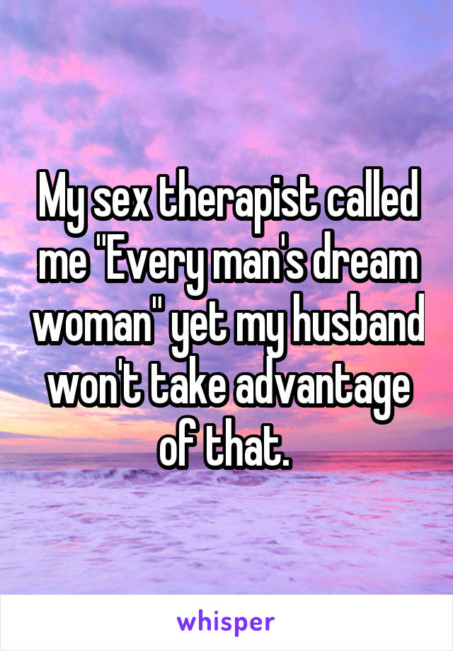 My sex therapist called me "Every man's dream woman" yet my husband won't take advantage of that. 